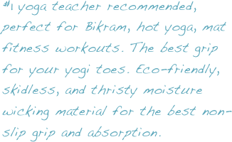 #1 yoga teacher recommended, perfect for Bikram, hot yoga, mat fitness workouts. The best grip for your yogi toes. Eco-friendly, skidless, and thristy moisture wicking material for the best non-slip grip and absorption.
